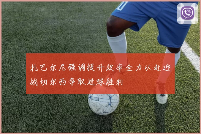扎巴尔尼强调提升效率全力以赴迎战切尔西争取进球胜利