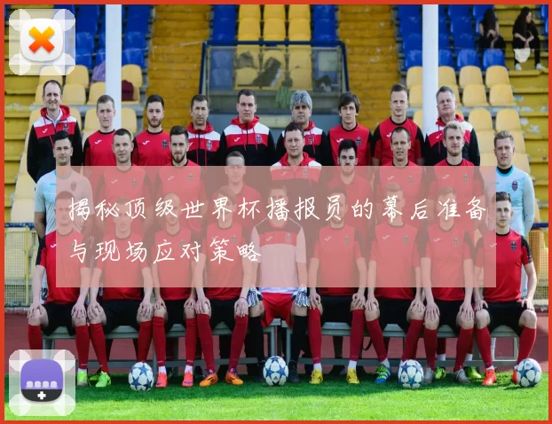 揭秘顶级世界杯播报员的幕后准备与现场应对策略