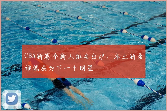 CBA新赛季新人排名出炉，本土新秀谁能成为下一个明星
