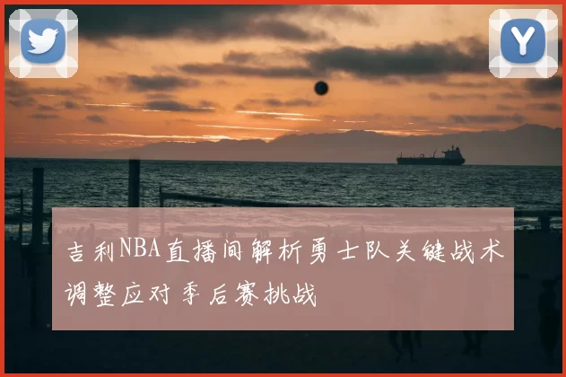 吉利NBA直播间解析勇士队关键战术调整应对季后赛挑战